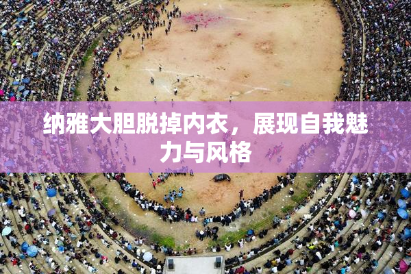 纳雅大胆脱掉内衣，展现自我魅力与风格