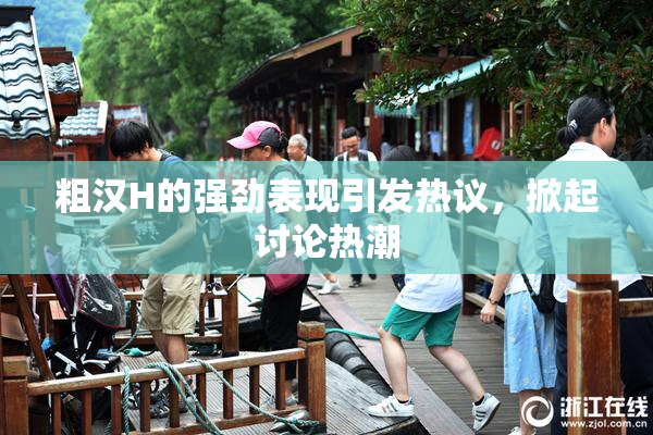 粗汉H的强劲表现引发热议，掀起讨论热潮