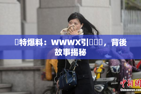 獨特爆料：WWWX引發熱議，背後故事揭秘