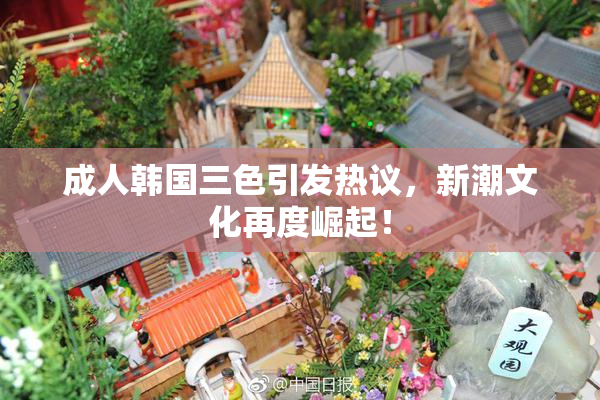 成人韩国三色引发热议，新潮文化再度崛起！
