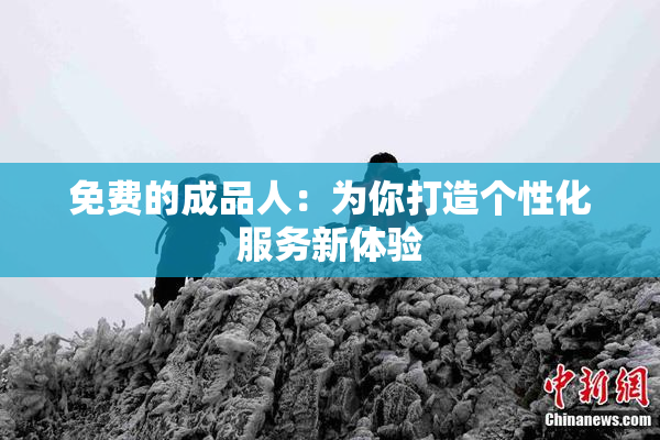 免费的成品人：为你打造个性化服务新体验