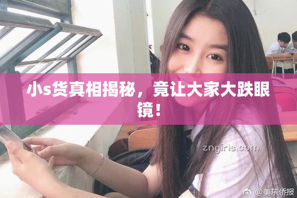 小s货真相揭秘，竟让大家大跌眼镜！