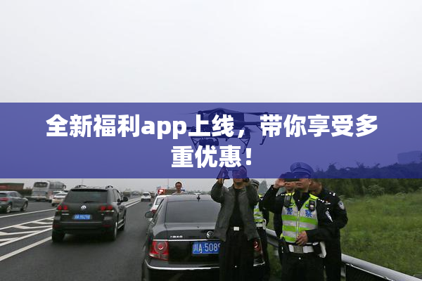全新福利app上线，带你享受多重优惠！