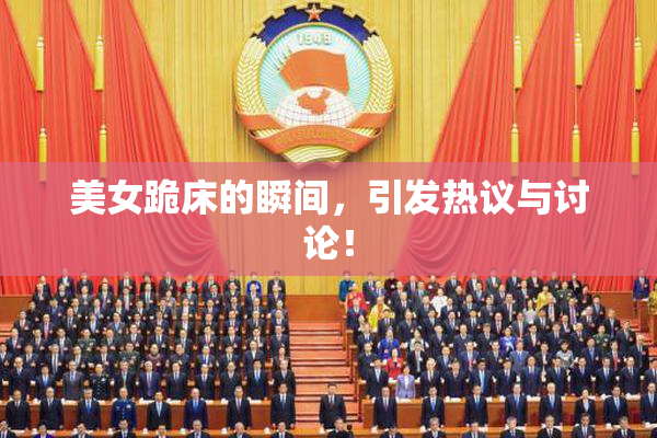 美女跪床的瞬间，引发热议与讨论！