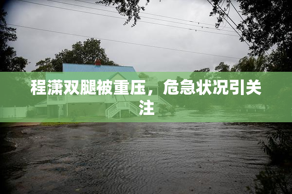 程潇双腿被重压，危急状况引关注