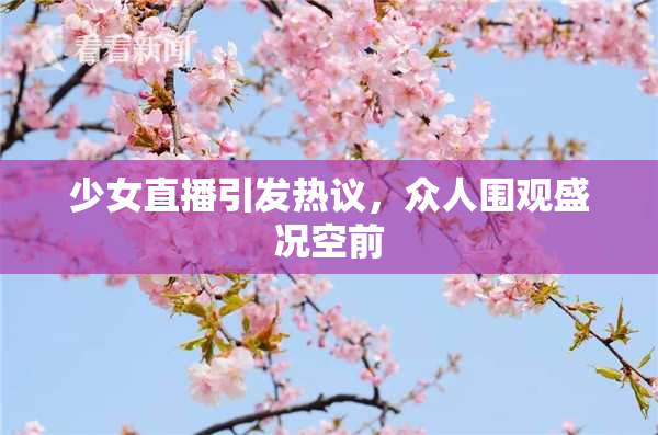 少女直播引发热议，众人围观盛况空前