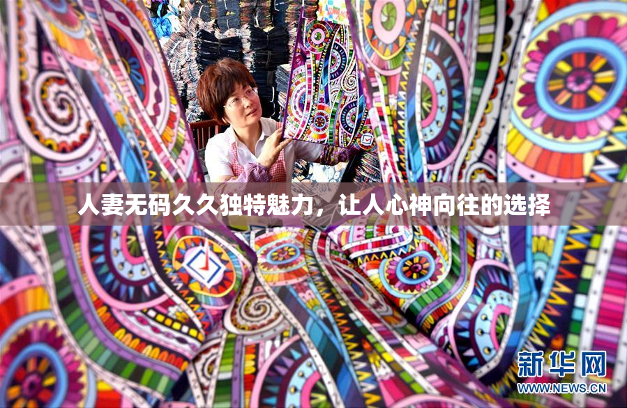 人妻无码久久独特魅力，让人心神向往的选择