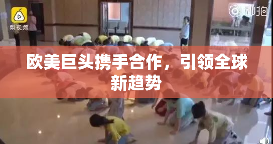 欧美巨头携手合作，引领全球新趋势