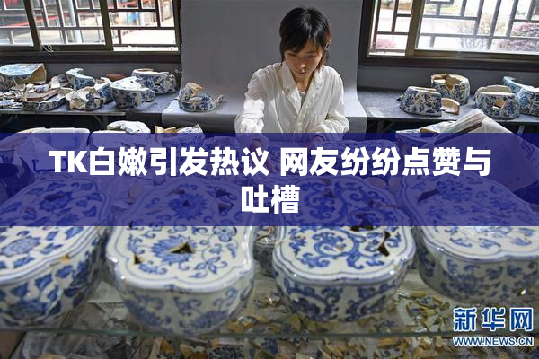 TK白嫩引发热议 网友纷纷点赞与吐槽