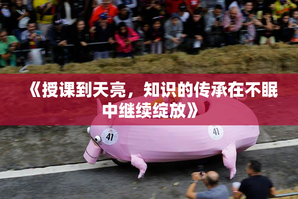 《授课到天亮，知识的传承在不眠中继续绽放》