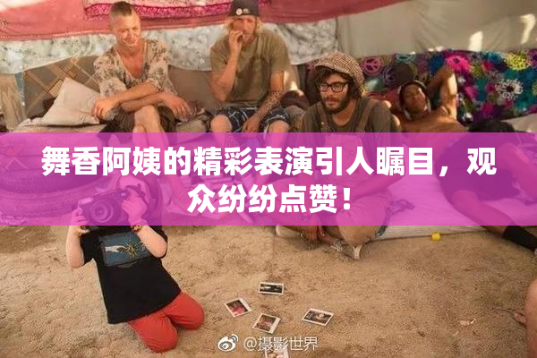 舞香阿姨的精彩表演引人瞩目，观众纷纷点赞！