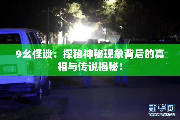 9幺怪谈：探秘神秘现象背后的真相与传说揭秘！