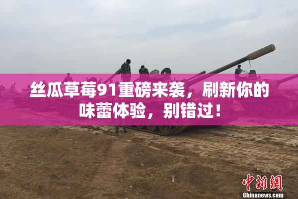 丝瓜草莓91重磅来袭，刷新你的味蕾体验，别错过！