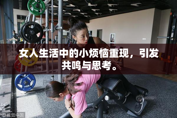 女人生活中的小烦恼重现，引发共鸣与思考。