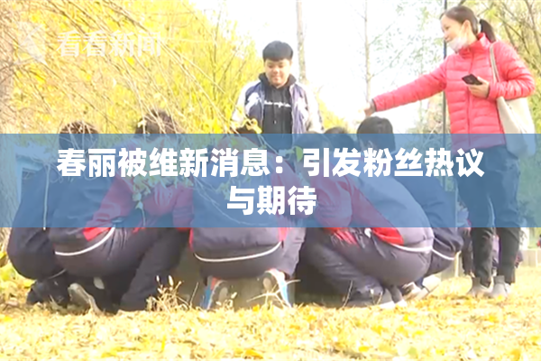 春丽被维新消息：引发粉丝热议与期待