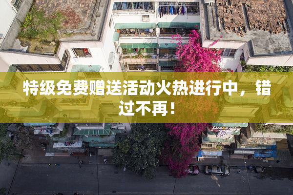 特级免费赠送活动火热进行中，错过不再！