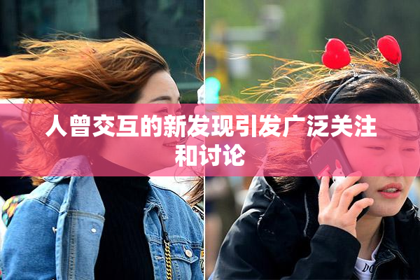 人曾交互的新发现引发广泛关注和讨论