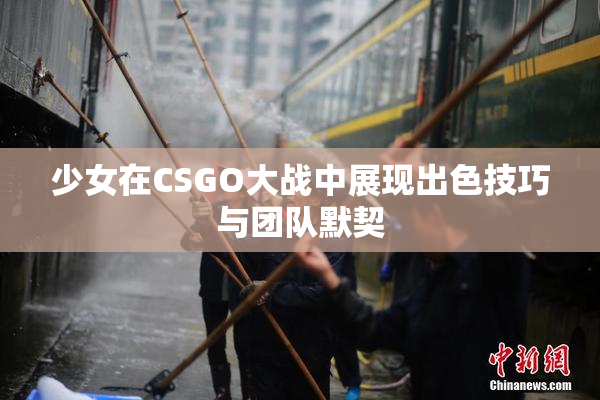 少女在CSGO大战中展现出色技巧与团队默契