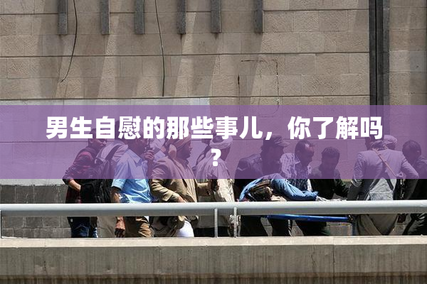 男生自慰的那些事儿，你了解吗？