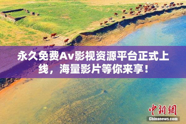 永久免费Av影视资源平台正式上线，海量影片等你来享！