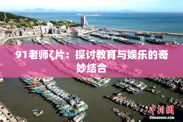 91老师ζ片：探讨教育与娱乐的奇妙结合