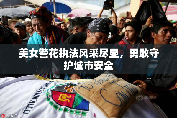 美女警花执法风采尽显，勇敢守护城市安全