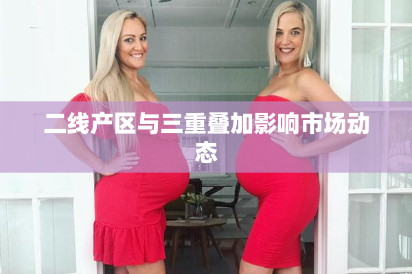 二线产区与三重叠加影响市场动态