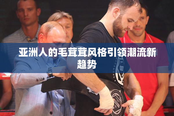 亚洲人的毛茸茸风格引领潮流新趋势