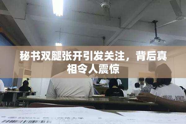 秘书双腿张开引发关注，背后真相令人震惊