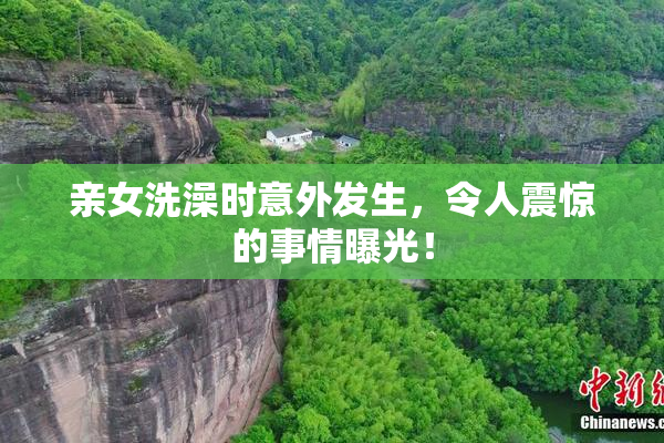 亲女洗澡时意外发生，令人震惊的事情曝光！