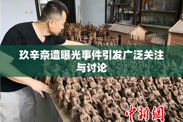 玖辛奈遭曝光事件引发广泛关注与讨论