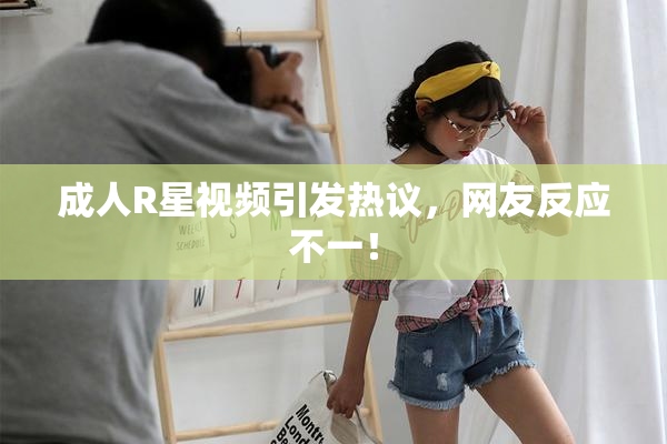 成人R星视频引发热议，网友反应不一！