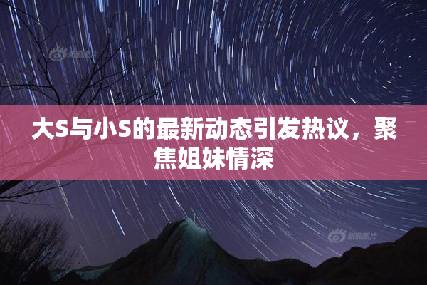 大S与小S的最新动态引发热议，聚焦姐妹情深
