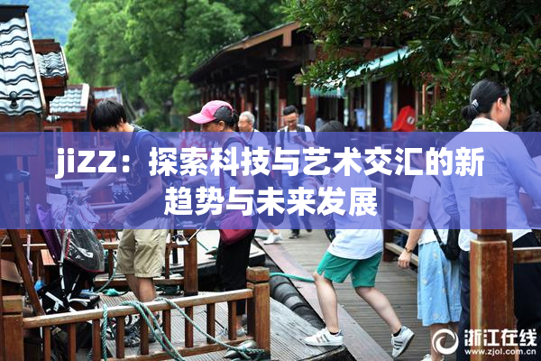 jiZZ：探索科技与艺术交汇的新趋势与未来发展