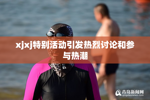 xjxj特别活动引发热烈讨论和参与热潮