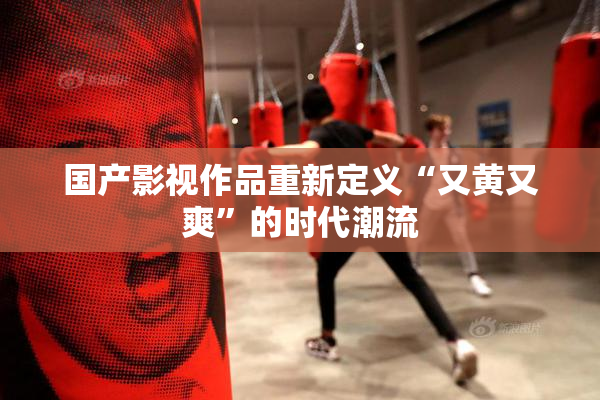 国产影视作品重新定义“又黄又爽”的时代潮流