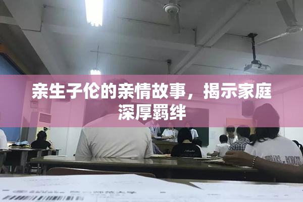 亲生子伦的亲情故事，揭示家庭深厚羁绊