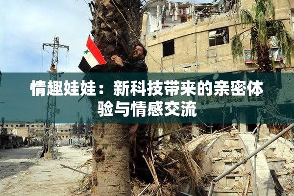 情趣娃娃：新科技带来的亲密体验与情感交流