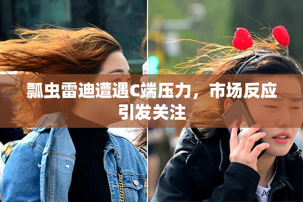 瓢虫雷迪遭遇C端压力，市场反应引发关注