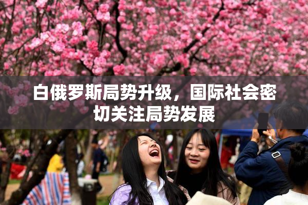 白俄罗斯局势升级，国际社会密切关注局势发展