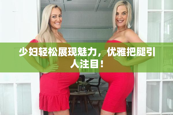少妇轻松展现魅力，优雅把腿引人注目！