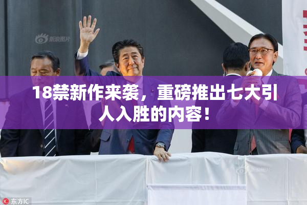18禁新作来袭，重磅推出七大引人入胜的内容！