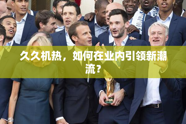 久久机热，如何在业内引领新潮流？
