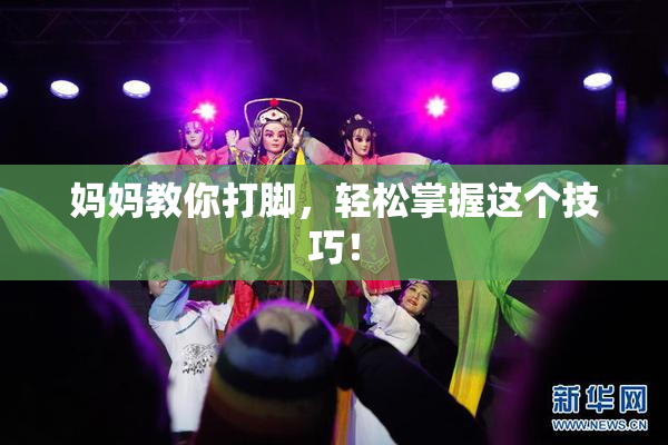 妈妈教你打脚，轻松掌握这个技巧！