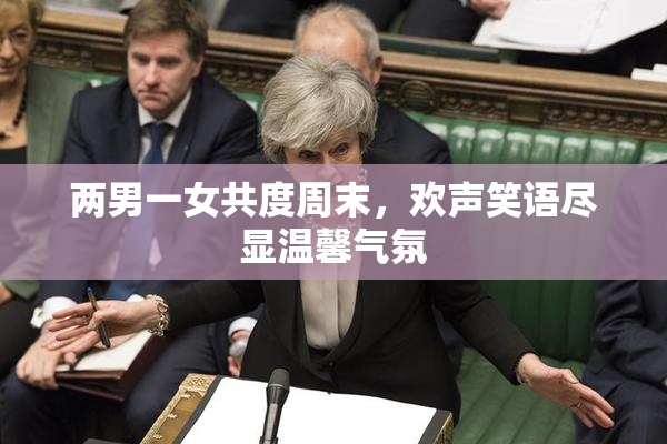 两男一女共度周末，欢声笑语尽显温馨气氛