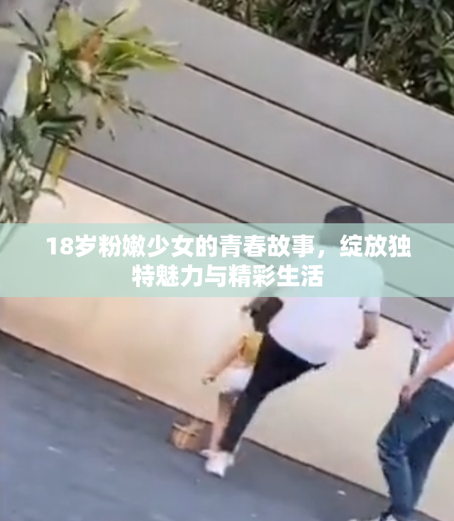 18岁粉嫩少女的青春故事，绽放独特魅力与精彩生活