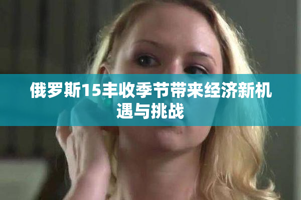 俄罗斯15丰收季节带来经济新机遇与挑战