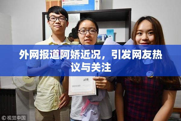 外网报道阿娇近况，引发网友热议与关注