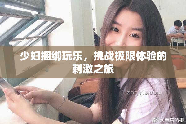 少妇捆绑玩乐，挑战极限体验的刺激之旅