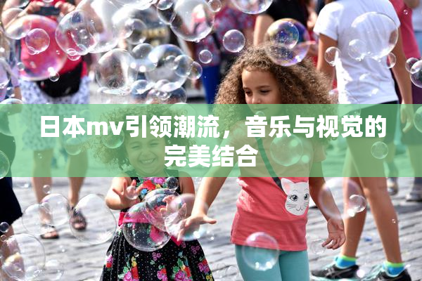 日本mv引领潮流，音乐与视觉的完美结合